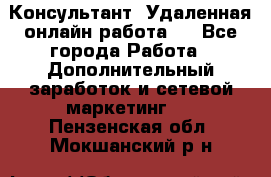 Консультант. Удаленная онлайн работа.  - Все города Работа » Дополнительный заработок и сетевой маркетинг   . Пензенская обл.,Мокшанский р-н